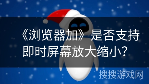 《浏览器加》是否支持即时屏幕放大缩小? 《浏览器加》是否支持即时屏幕放大缩小?