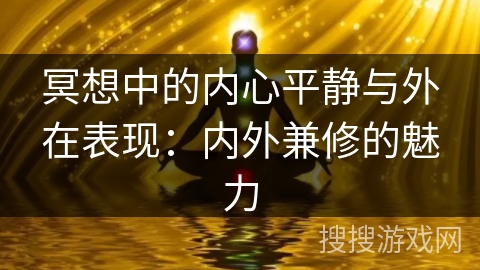冥想中的内心平静与外在表现:内外兼修的魅力 冥想中的内心平静与外在表现:内外兼修的魅力