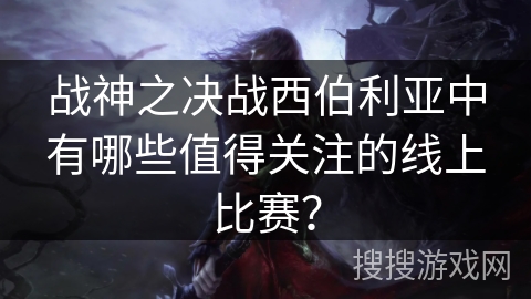 战神之决战西伯利亚中有哪些值得关注的线上比赛？