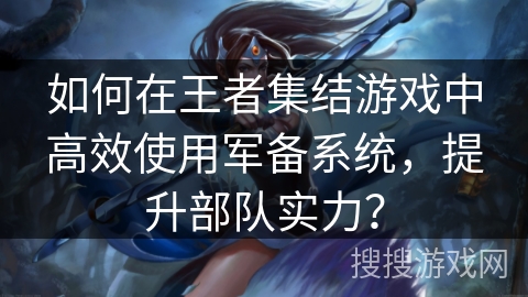 如何在王者集结游戏中高效使用军备系统，提升部队实力？