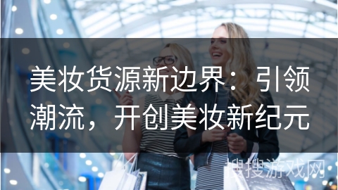 美妆货源新边界:引领潮流,开创美妆新纪元