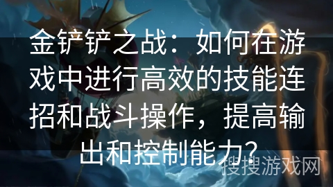 金铲铲之战：如何在游戏中进行高效的技能连招和战斗操作，提高输出和控制能力？