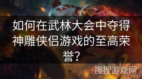 如何在武林大会中夺得神雕侠侣游戏的至高荣誉？