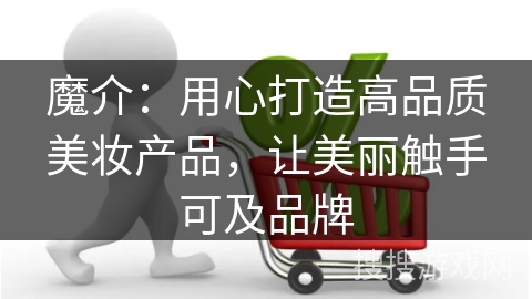 魔介:用心打造高品质美妆产品,让美丽触手可及品牌