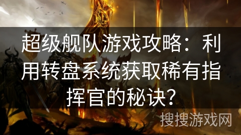 超级舰队游戏攻略：利用转盘系统获取稀有指挥官的秘诀？
