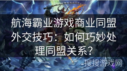 航海霸业游戏商业同盟外交技巧：如何巧妙处理同盟关系？