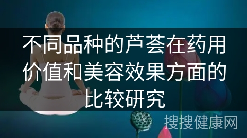 不同品种的芦荟在药用价值和美容效果方面的比较研究