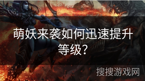 萌妖来袭如何迅速提升等级? 萌妖来袭如何迅速提升等级?