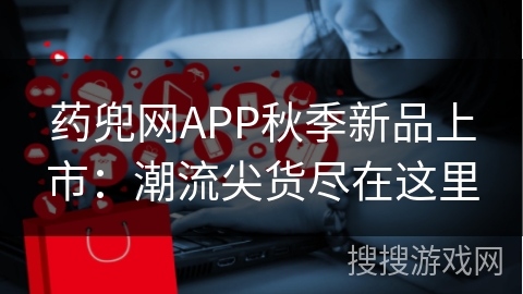 药兜网APP秋季新品上市：潮流尖货尽在这里