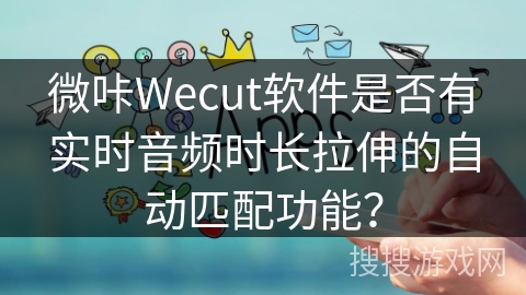 微咔Wecut软件是否有实时音频时长拉伸的自动匹配功能？