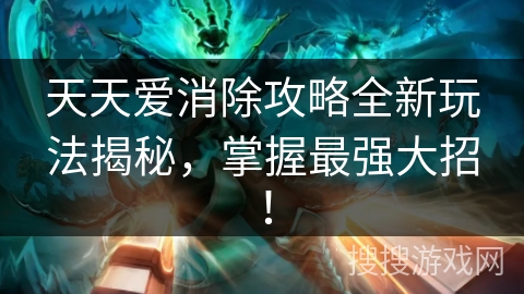 天天爱消除攻略全新玩法揭秘,掌握最强大招! 天天爱消除攻略全新玩法揭秘,掌握最强大招!