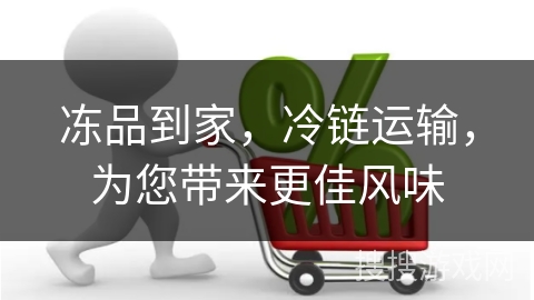 冻品到家，冷链运输，为您带来更佳风味