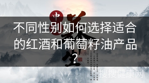 不同性别如何选择适合的红酒和葡萄籽油产品？