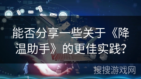 能否分享一些关于《降温助手》的更佳实践? 能否分享一些关于《降温助手》的更佳实践?