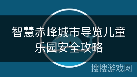 智慧赤峰城市导览儿童乐园安全攻略