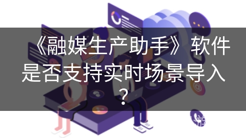 《融媒生产助手》软件是否支持实时场景导入？