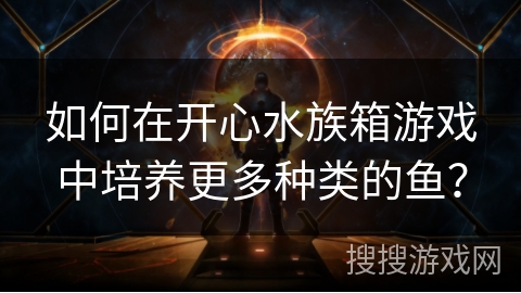 如何在开心水族箱游戏中培养更多种类的鱼？