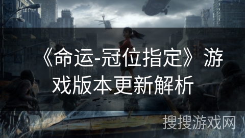 《命运-冠位指定》游戏版本更新解析