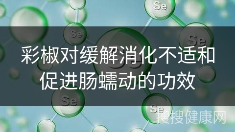 彩椒对缓解消化不适和促进肠蠕动的功效