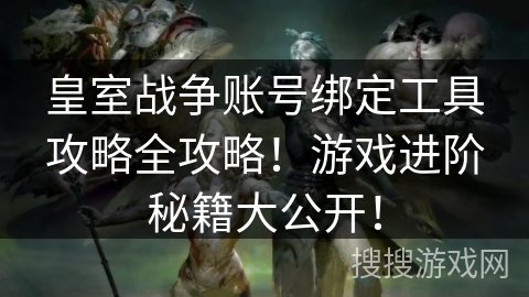 皇室战争账号绑定工具攻略全攻略！游戏进阶秘籍大公开！