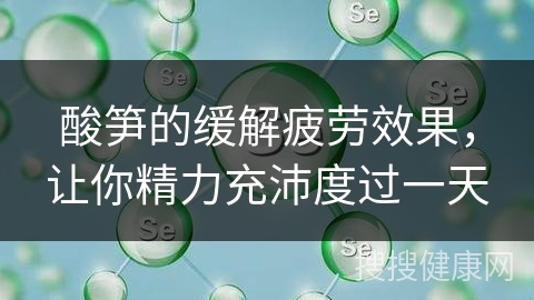 酸笋的缓解疲劳效果，让你精力充沛度过一天