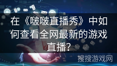 在《啵啵直播秀》中如何查看全网最新的游戏直播？