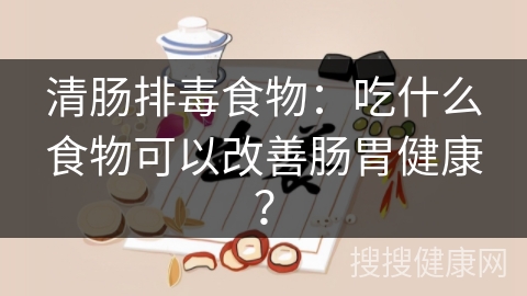 清肠排毒食物：吃什么食物可以改善肠胃健康？