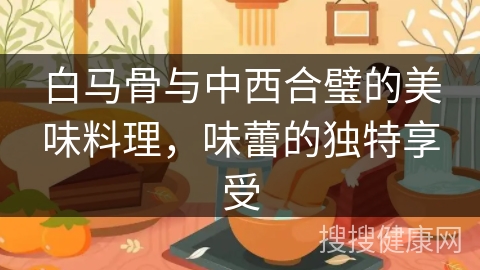 白马骨与中西合璧的美味料理，味蕾的独特享受