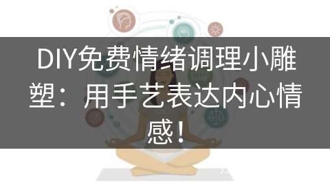 DIY免费情绪调理小雕塑:用手艺表达内心情感! DIY免费情绪调理小雕塑:用手艺表达内心情感!