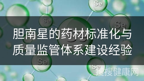 胆南星的药材标准化与质量监管体系建设经验