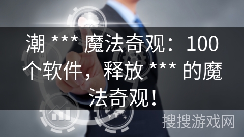 潮 *** 魔法奇观：100个软件，释放 *** 的魔法奇观！