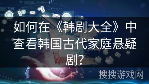 如何在《韩剧大全》中查看韩国古代家庭悬疑剧? 如何在《韩剧大全》中查看韩国古代家庭悬疑剧?