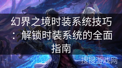 幻界之境时装系统技巧:解锁时装系统的全面指南 幻界之境时装系统技巧:解锁时装系统的全面指南