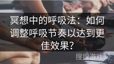 冥想中的呼吸法:如何调整呼吸节奏以达到更佳效果? 冥想中的呼吸法:如何调整呼吸节奏以达到更佳效果?