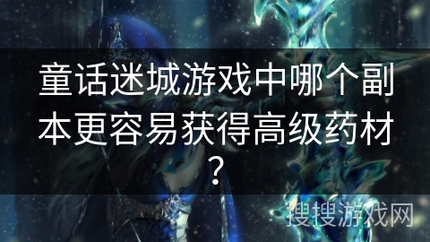 童话迷城游戏中哪个副本更容易获得高级药材？
