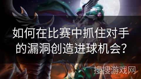 如何在比赛中抓住对手的漏洞创造进球机会? 如何在比赛中抓住对手的漏洞创造进球机会?