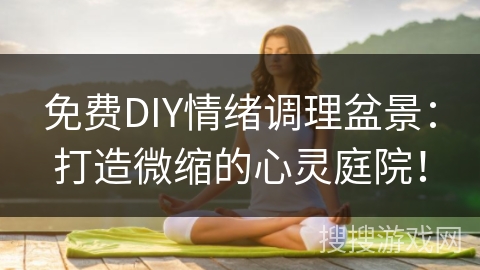 免费DIY情绪调理盆景：打造微缩的心灵庭院！