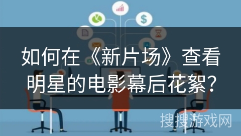 如何在《新片场》查看明星的电影幕后花絮？
