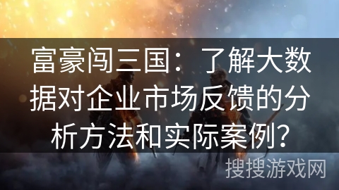 富豪闯三国:了解大数据对企业市场反馈的分析方法和实际案例? 富豪闯三国:了解大数据对企业市场反馈的分析方法和实际案例?