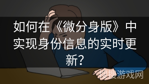 如何在《微分身版》中实现身份信息的实时更新？