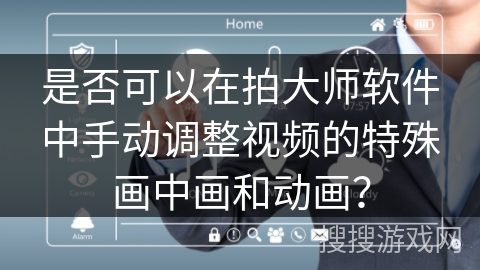 是否可以在拍大师软件中手动调整视频的特殊画中画和动画？
