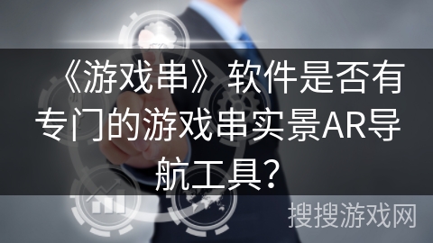 《游戏串》软件是否有专门的游戏串实景AR导航工具？