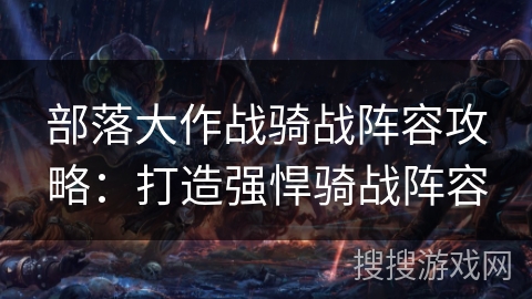 部落大作战骑战阵容攻略:打造强悍骑战阵容 部落大作战骑战阵容攻略:打造强悍骑战阵容