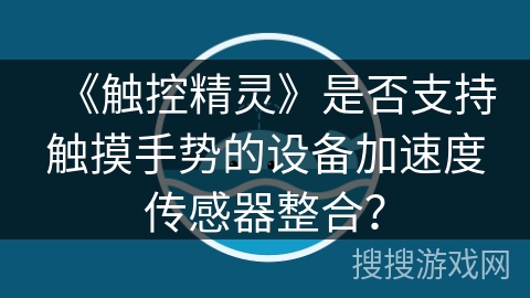《触控精灵》是否支持触摸手势的设备加速度传感器整合？