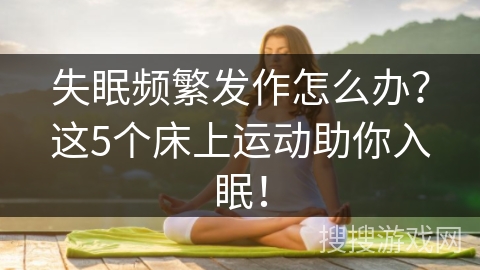 失眠频繁发作怎么办？这5个床上运动助你入眠！