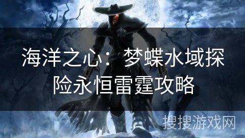 海洋之心:梦蝶水域探险永恒雷霆攻略 海洋之心:梦蝶水域探险永恒雷霆攻略