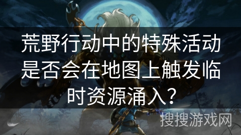 荒野行动中的特殊活动是否会在地图上触发临时资源涌入? 荒野行动中的特殊活动是否会在地图上触发临时资源涌入?