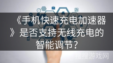 《手机快速充电加速器》是否支持无线充电的智能调节？