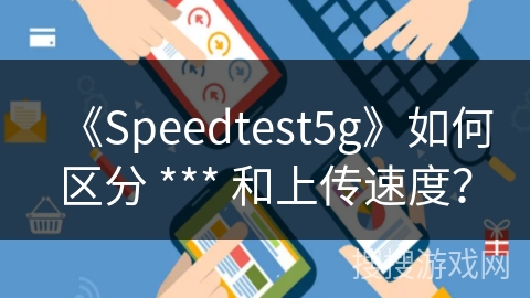 《Speedtest5g》如何区分 *** 和上传速度? 《Speedtest5g》如何区分 *** 和上传速度?