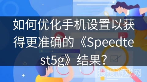 如何优化手机设置以获得更准确的《Speedtest5g》结果？